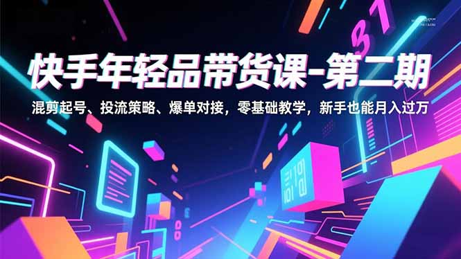 快手年轻品带货课-第二期，混剪起号、投流策略、爆单对接，零基础教学，新手也能月入过万-蚂蚁汇资源分享项目网