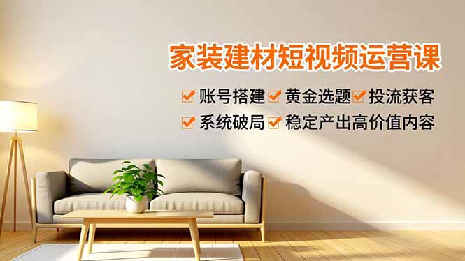 家装建材短视频运营课，账号搭建、黄金选题、投流获客，系统破局，稳定产出高价值内容-蚂蚁汇资源分享项目网