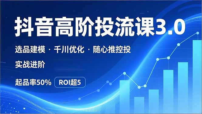 抖音带货高阶投流3.0课，选品建模、千川优化、随心推控投，实战进阶，实现起品率50%，ROI超5-蚂蚁汇资源分享项目网