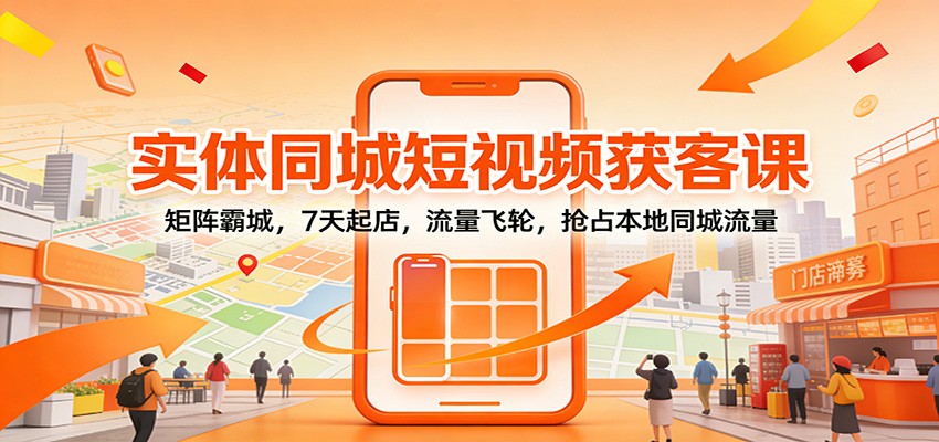 实体同城短视频获客课：矩阵霸城，7天起店，流量飞轮，抢占本地同城流量-蚂蚁汇资源分享项目网