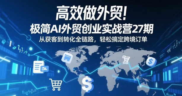高效做外贸！极简AI外贸创业实战营27期，从获客到转化全链路，轻松搞定跨境订单-蚂蚁汇资源分享项目网