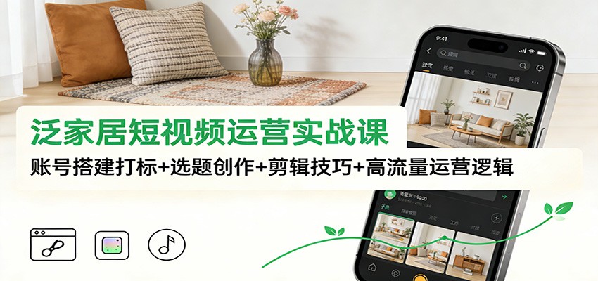 泛家居短视频运营实战课：账号搭建打标+选题创作+剪辑技巧+高流量运营逻辑-蚂蚁汇资源分享项目网