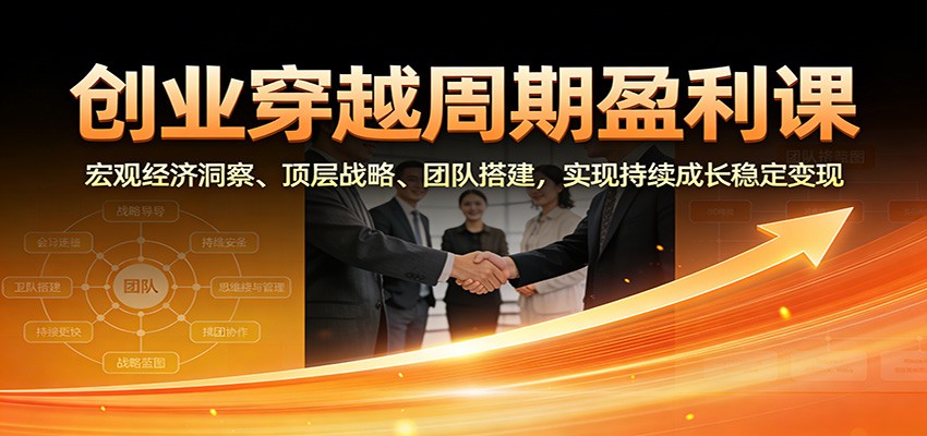 创业穿越周期盈利课：宏观经济洞察、顶层战略、团队搭建，实现持续成长稳定变现-蚂蚁汇资源分享项目网