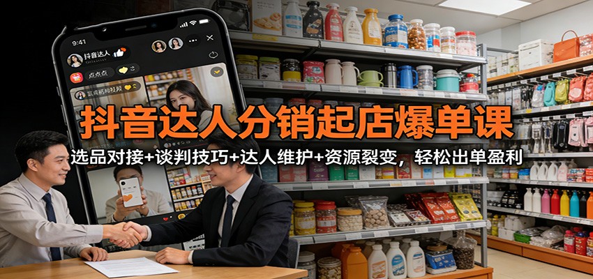 抖音达人分销起店爆单课：选品对接+谈判技巧+达人维护+资源裂变，轻松出单盈利-蚂蚁汇资源分享项目网