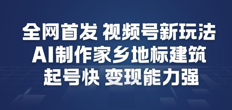 全网首发，视频号新玩法，AI制作家乡地标建筑，起号快，变现能力强-蚂蚁汇资源分享项目网