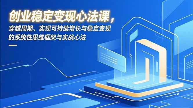 创业稳定变现心法课，穿越周期、实现可持续增长与稳定变现的系统性思维框架与实战心法-蚂蚁汇资源分享项目网