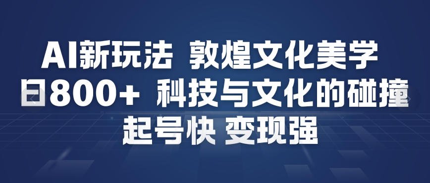 AI新玩法，敦煌文化美学，科技与文化的碰撞，起号快变现强-蚂蚁汇资源分享项目网
