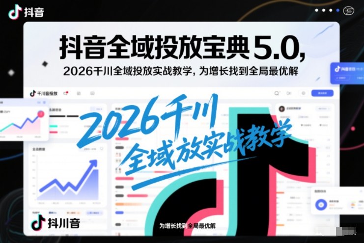 抖音全域投放宝典5.0，2026千川全域投放实战教学，为增长找到全局最优解-蚂蚁汇资源分享项目网