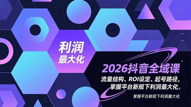 2026抖音全域课，流量结构、ROI设定、起号路径，掌握平台新规下利润最大化-蚂蚁汇资源分享项目网