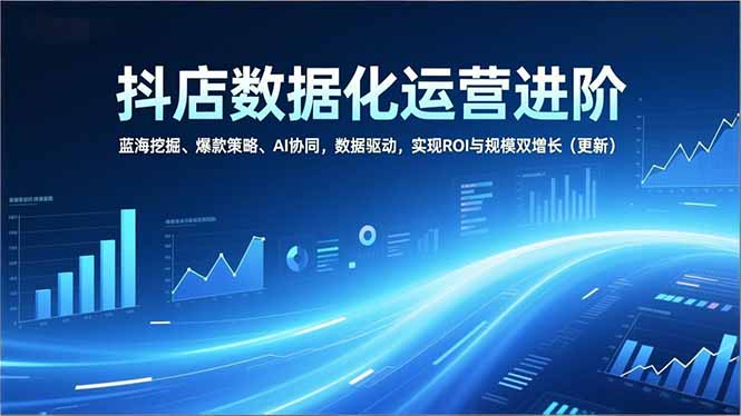 抖店数据化运营进阶，蓝海挖掘、爆款策略、AI协同，数据驱动，实现ROI与规模双增长(更新-蚂蚁汇资源分享项目网
