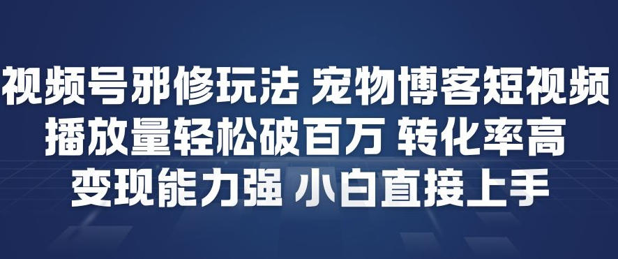 视频号邪修玩法宠物博客短视频，播放量轻松破百万，转化率高，变现能力强，小白直接上手-蚂蚁汇资源分享项目网