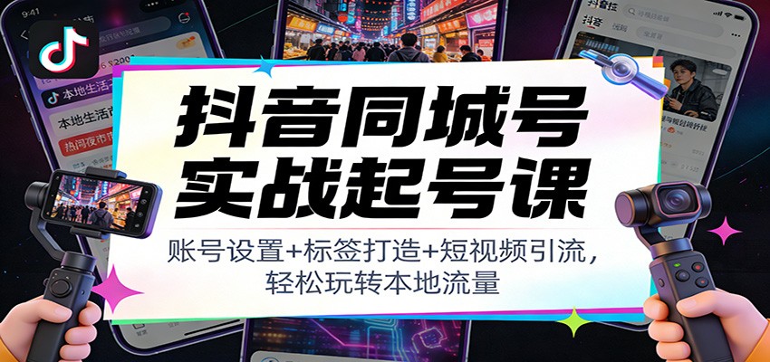 抖音同城号实战起号课：账号设置+标签打造+短视频引流，轻松玩转本地流量-蚂蚁汇资源分享项目网