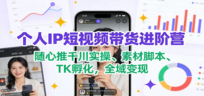 个人IP短视频带货进阶营：随心推千川实操、素材脚本、TK孵化，全域变现-蚂蚁汇资源分享项目网