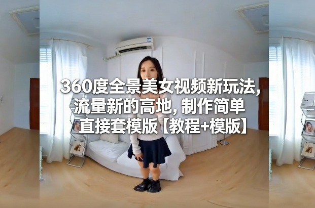 360度全景美女视频新玩法，流量新的高地，制作简单直接套模版【教程+模版】-蚂蚁汇资源分享项目网