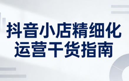 无缺·抖音店铺精细化运营干货指南新版(更新2026)-蚂蚁汇资源分享项目网