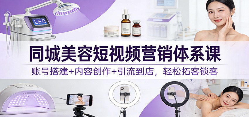 同城美容短视频营销体系课：账号搭建+内容创作+引流到店，轻松拓客锁客-蚂蚁汇资源分享项目网