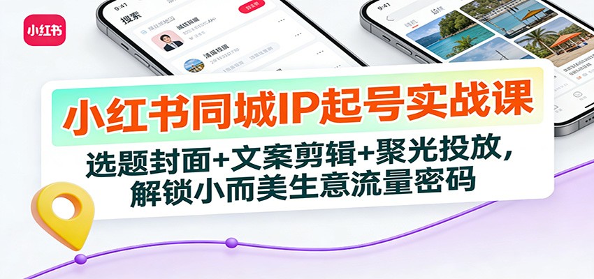 小红书同城IP起号实战课：选题封面+文案剪辑+聚光投放，解锁小而美生意流量密码-蚂蚁汇资源分享项目网