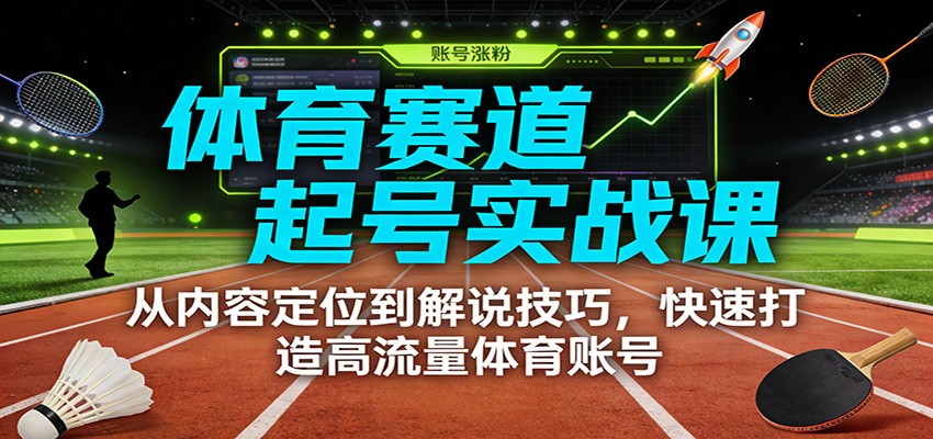 体育赛道起号实战课：从内容定位到解说技巧，快速打造高流量体育账号-蚂蚁汇资源分享项目网