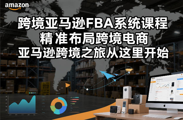 跨境亚马逊FBA系统课程，精准布局跨境电商，亚马逊跨境之旅从这里开始-蚂蚁汇资源分享项目网