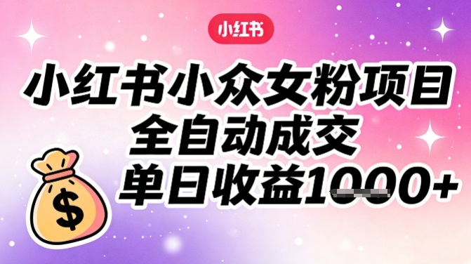 小红书小众女粉项目，全自动成交，单日收益多张-蚂蚁汇资源分享项目网