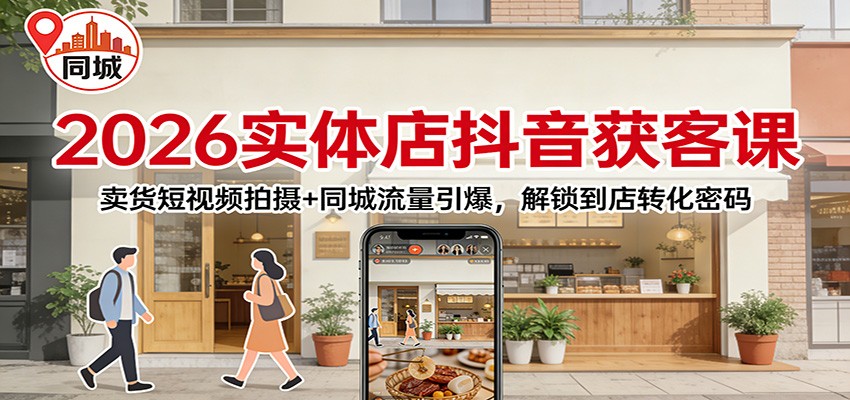 2026实体店抖音获客：卖货短视频拍摄+同城流量引爆，解锁到店转化密码-蚂蚁汇资源分享项目网