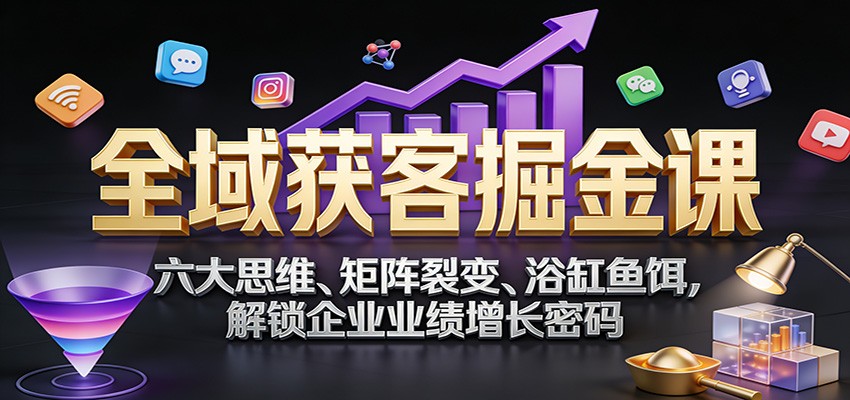 全域获客掘金课：六大思维、矩阵裂变、浴缸鱼饵，解锁企业业绩增长密码-蚂蚁汇资源分享项目网