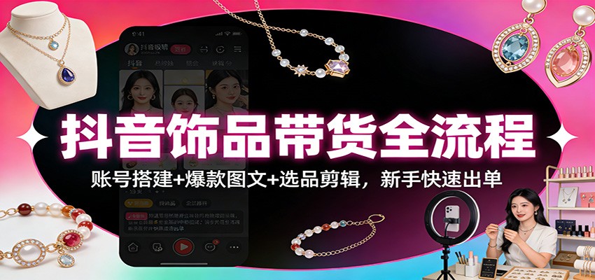 抖音饰品带货全流程：账号搭建+爆款图文+选品剪辑，新手快速出单-蚂蚁汇资源分享项目网