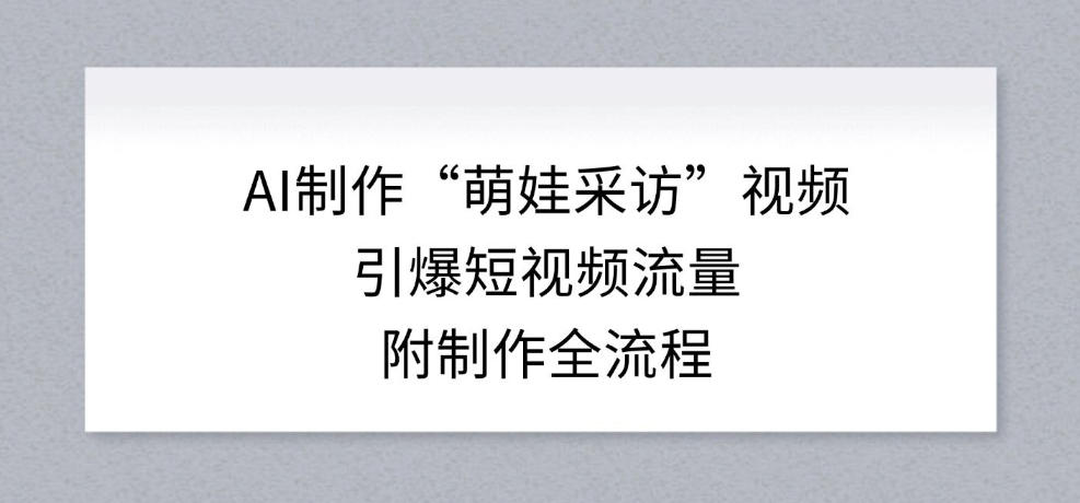 AI制作“萌娃采访”视频，引爆短视频流量，附制作全流程-蚂蚁汇资源分享项目网
