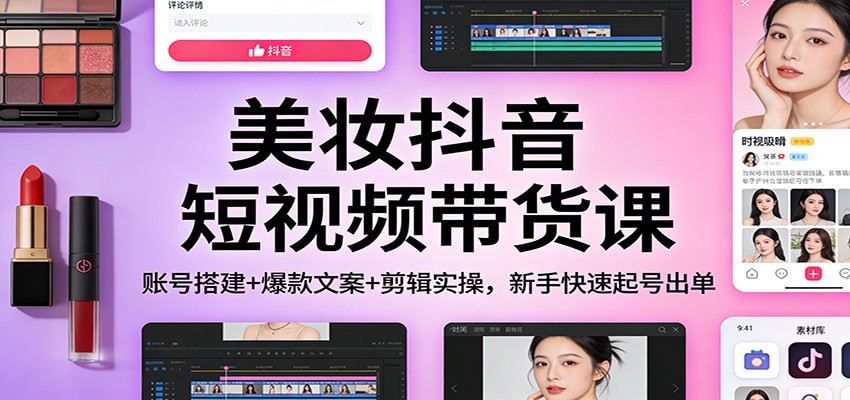 美妆抖音短视频带货课：账号搭建+爆款文案+剪辑实操，新手快速起号出单-蚂蚁汇资源分享项目网