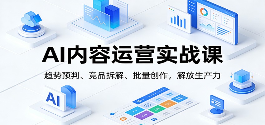 AI内容运营实战课：趋势预判、 竞品拆解、批量创作，解放生产力-蚂蚁汇资源分享项目网