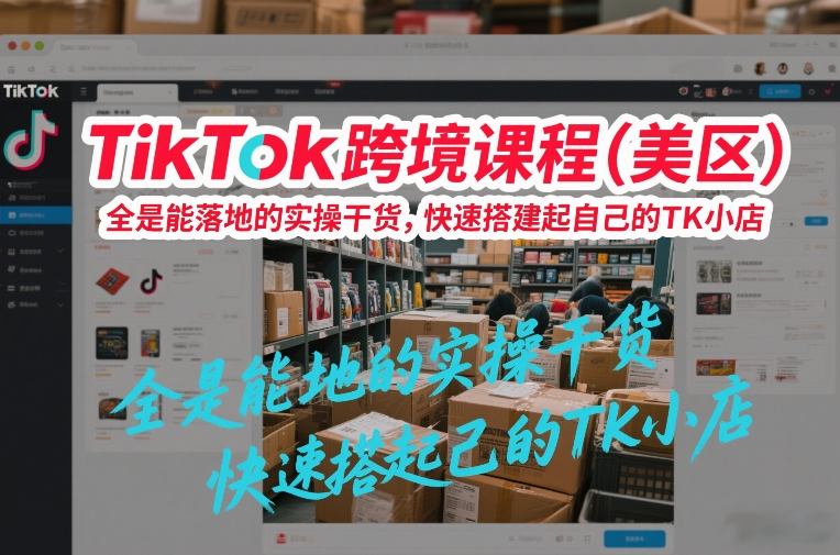 TikTok跨境课程(美区)，全是能落地的实操干货，快速搭建起自己的TK小店-蚂蚁汇资源分享项目网