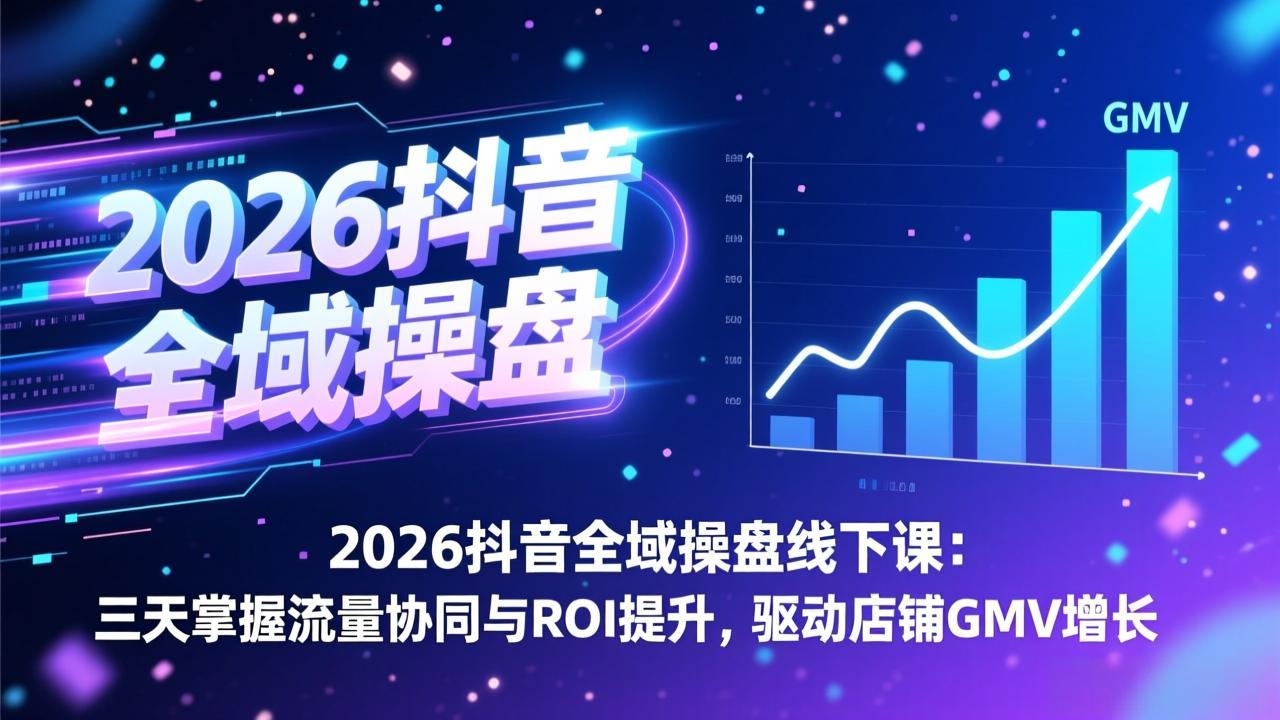 2026抖音全域操盘线下课：三天掌握流量协同与ROI提升，驱动店铺GMV增长-蚂蚁汇资源分享项目网