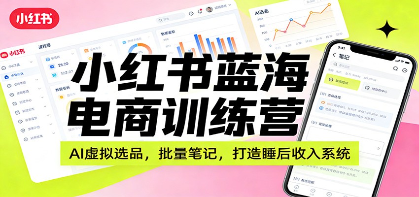 小红书蓝海电商训练营：AI虚拟选品，批量笔记，打造睡后收入系统-蚂蚁汇资源分享项目网