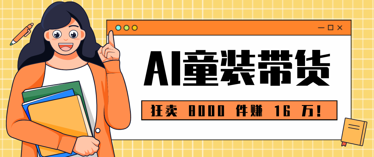 狂卖 8000 件赚 16 万！小白也能上手的 AI 童装带货教程，全程零门槛-蚂蚁汇资源分享项目网