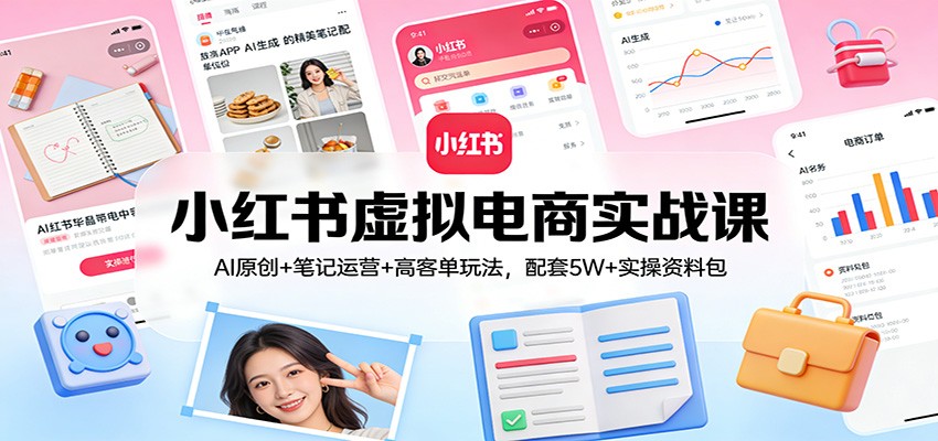 小红书虚拟电商实战课：AI原创+笔记运营+高客单玩法，配套5W+实操资料包-蚂蚁汇资源分享项目网