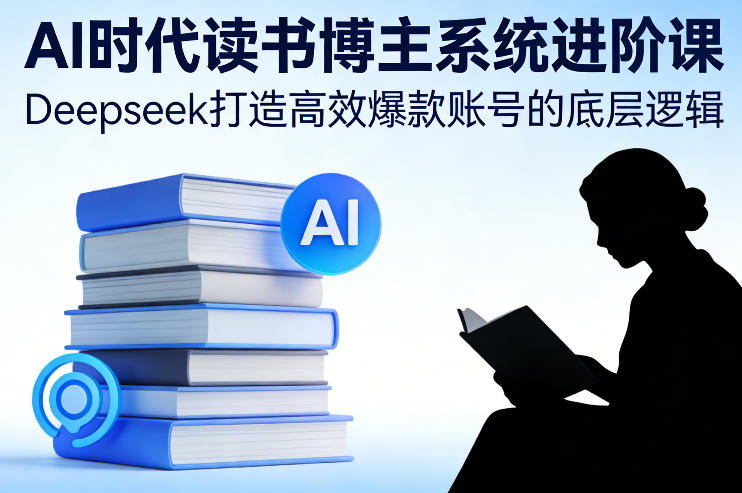 AI时代读书博主系统进阶课，Deepseek打造高效爆款账号的底层逻辑-蚂蚁汇资源分享项目网