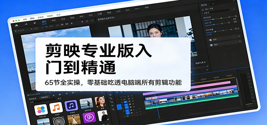 剪映专业版入门到精通，65节全实操，零基础吃透电脑端所有剪辑功能-蚂蚁汇资源分享项目网