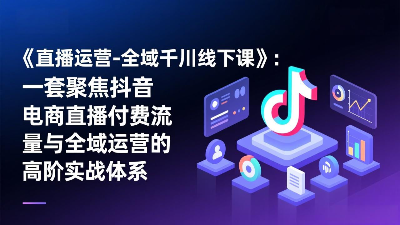 《直播运营-全域千川线下课》：一套聚焦抖音电商直播付费流量与全域运营的高阶实战体系-蚂蚁汇资源分享项目网