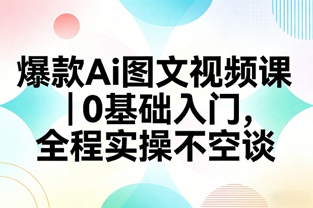 爆款Ai图文视频课，0基础入门，全程实操不空谈-蚂蚁汇资源分享项目网