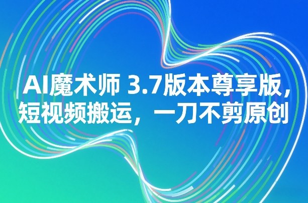 AI魔术师3.7版本尊享版，短视频搬运，一刀不剪原创-蚂蚁汇资源分享项目网
