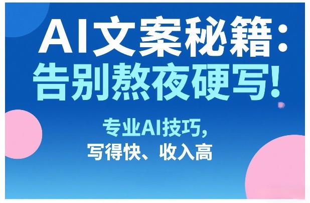 AI文案秘籍：告别熬夜硬写！专业AI技巧，写得快、收入高-蚂蚁汇资源分享项目网