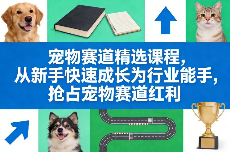 宠物赛道精选课程，从新手快速成长为行业能手，抢占宠物赛道红利-蚂蚁汇资源分享项目网