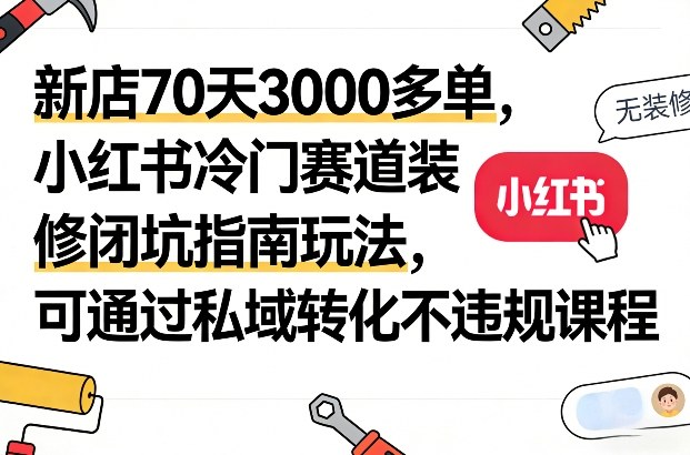 新店70天3000多单，小红书冷门赛道装修闭坑指南玩法，可通过私域转化不违规课程-蚂蚁汇资源分享项目网