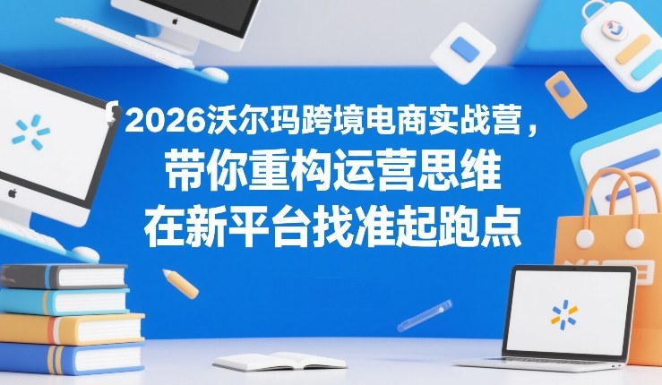 2026沃尔玛跨境电商实战营，带你重构运营思维，在新平台找准起跑点-蚂蚁汇资源分享项目网