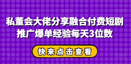 私董会大佬分享融合付费短剧推广爆单经验每天3位数-蚂蚁汇资源分享项目网