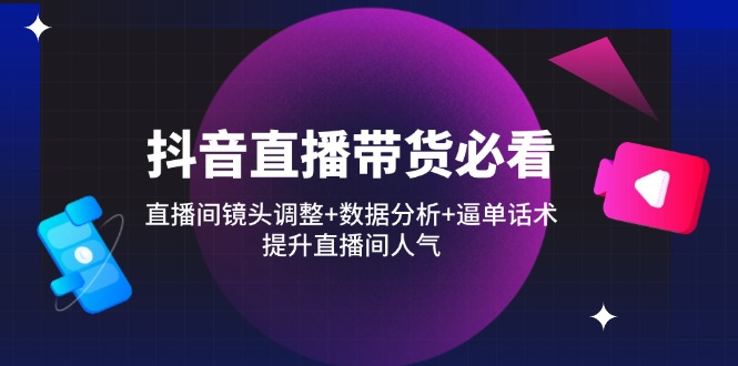 抖音直播带货必看：直播间镜头调整+数据分析+逼单话术，提升直播间人气-蚂蚁汇资源分享项目网