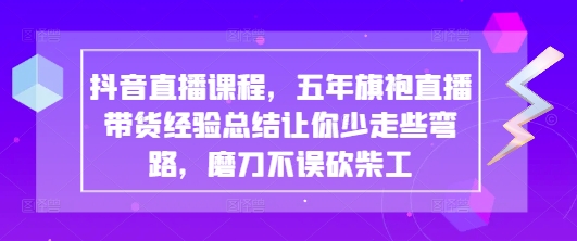 抖音直播课程，五年旗袍直播带货经验总结让你少走些弯路，磨刀不误砍柴工-蚂蚁汇资源分享项目网