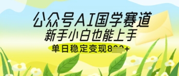 公众号AI国学爆文，国学赛道风口，新手小白也能轻松上手，单日稳定变现几张-蚂蚁汇资源分享项目网