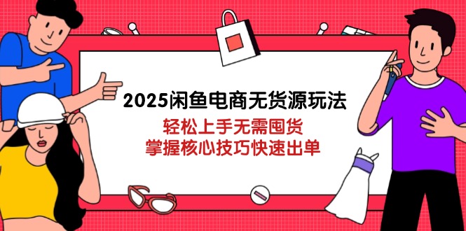 2025闲鱼电商无货源玩法：轻松上手无需囤货，掌握核心技巧快速出单-蚂蚁汇资源分享项目网