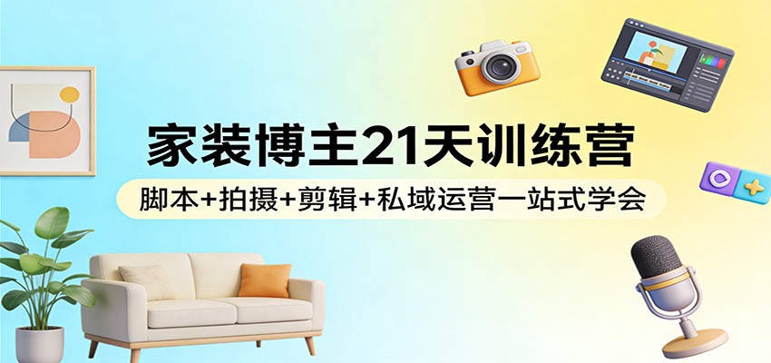 家装博主21天训练营：脚本+拍摄+剪辑+私域运营一站式学会-蚂蚁汇资源分享项目网